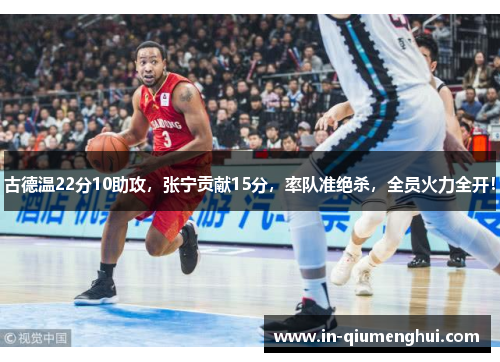 古德温22分10助攻，张宁贡献15分，率队准绝杀，全员火力全开！