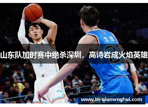 山东队加时赛中绝杀深圳，高诗岩成火焰英雄
