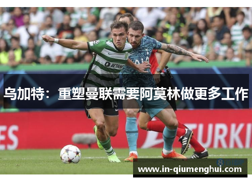 乌加特：重塑曼联需要阿莫林做更多工作