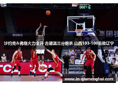 沙约克&弗格火力全开 古德温三分绝杀 山西103-100击败辽宁