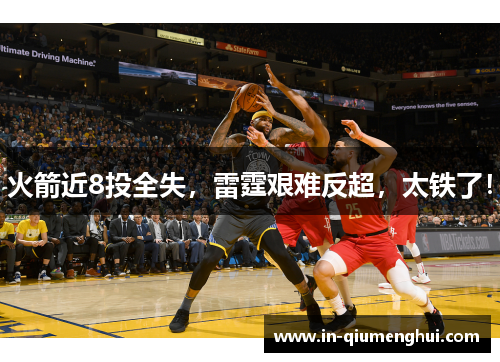 火箭近8投全失，雷霆艰难反超，太铁了！