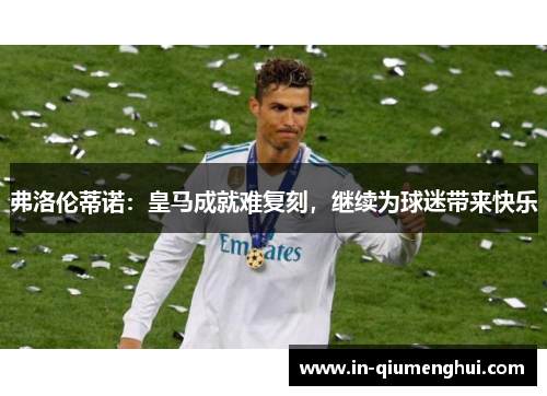弗洛伦蒂诺：皇马成就难复刻，继续为球迷带来快乐