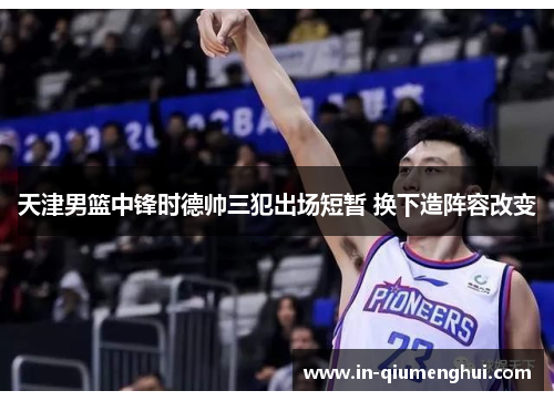 天津男篮中锋时德帅三犯出场短暂 换下造阵容改变