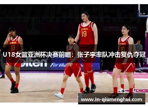 U18女篮亚洲杯决赛前瞻：张子宇率队冲击复仇夺冠